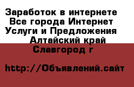 Заработок в интернете - Все города Интернет » Услуги и Предложения   . Алтайский край,Славгород г.